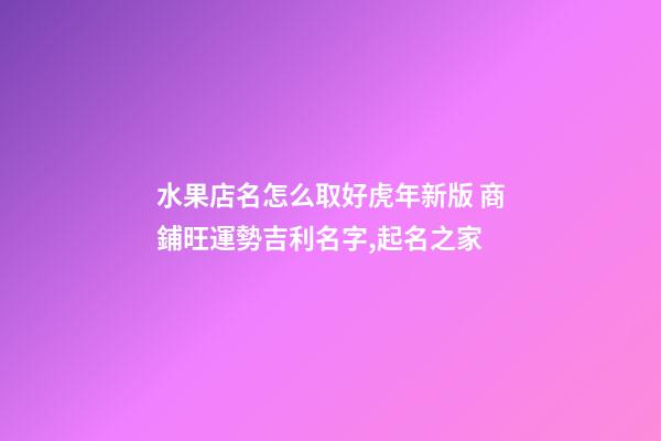 水果店名怎么取好虎年新版 商鋪旺運勢吉利名字,起名之家-第1張-店鋪起名-玄機派